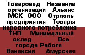 Товаровед › Название организации ­ Альянс-МСК, ООО › Отрасль предприятия ­ Товары народного потребления (ТНП) › Минимальный оклад ­ 30 000 - Все города Работа » Вакансии   . Амурская обл.,Октябрьский р-н